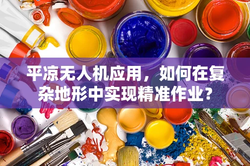 平凉无人机应用，如何在复杂地形中实现精准作业？