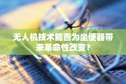 无人机技术能否为坐便器带来革命性改变？