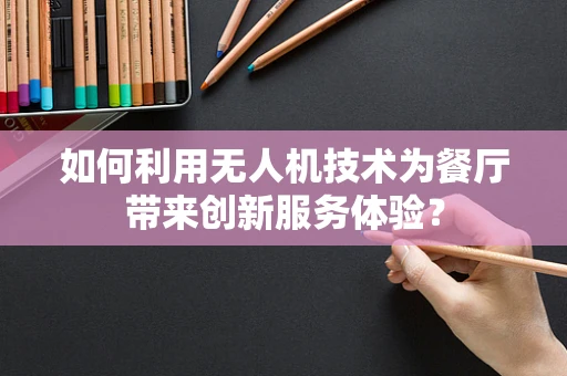 如何利用无人机技术为餐厅带来创新服务体验？