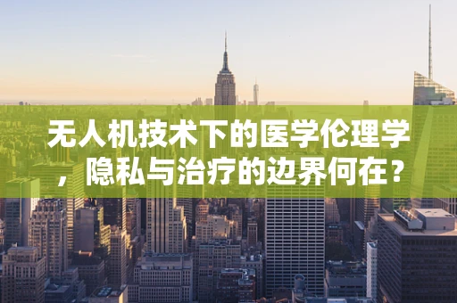 无人机技术下的医学伦理学，隐私与治疗的边界何在？