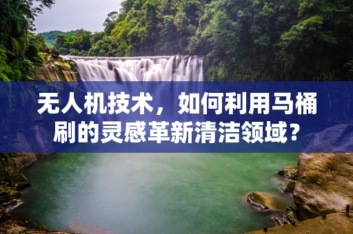 无人机技术，如何利用马桶刷的灵感革新清洁领域？