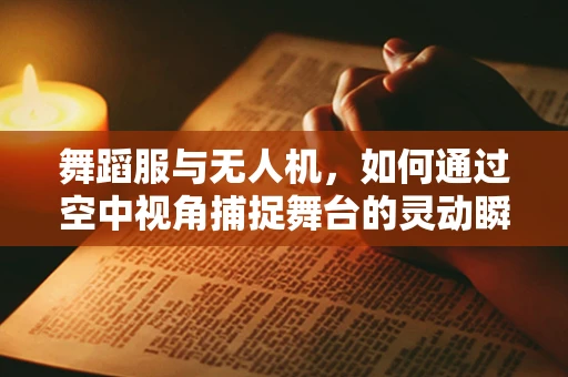 舞蹈服与无人机，如何通过空中视角捕捉舞台的灵动瞬间？