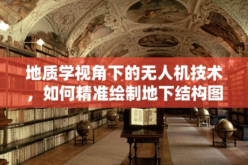 地质学视角下的无人机技术，如何精准绘制地下结构图？