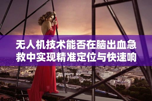 无人机技术能否在脑出血急救中实现精准定位与快速响应？