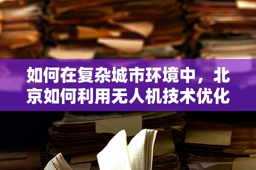 如何在复杂城市环境中，北京如何利用无人机技术优化城市管理？