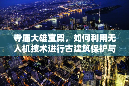 寺庙大雄宝殿，如何利用无人机技术进行古建筑保护与监测？