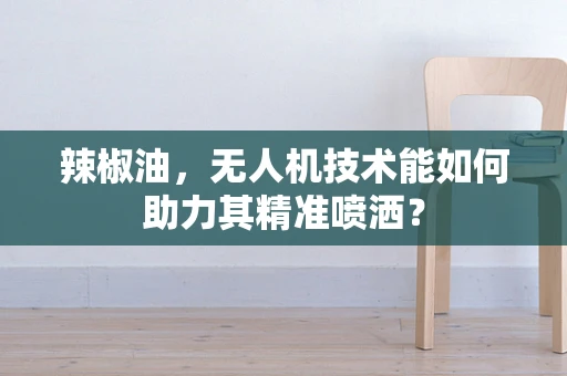 辣椒油，无人机技术能如何助力其精准喷洒？