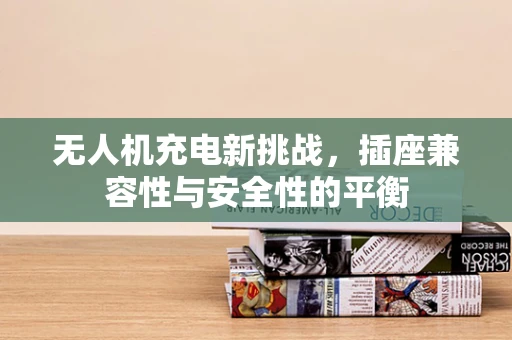 无人机充电新挑战，插座兼容性与安全性的平衡