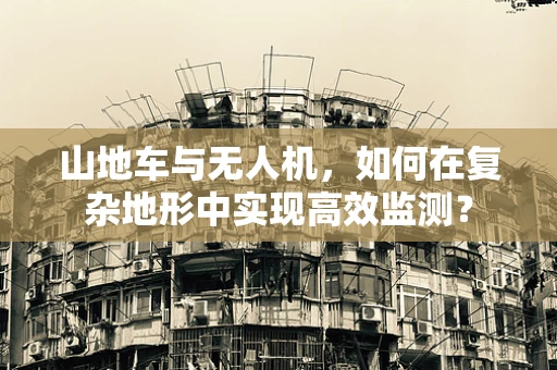 山地车与无人机，如何在复杂地形中实现高效监测？