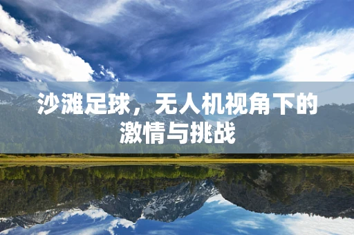 沙滩足球，无人机视角下的激情与挑战