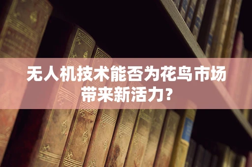 无人机技术能否为花鸟市场带来新活力？