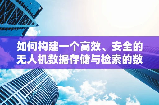 如何构建一个高效、安全的无人机数据存储与检索的数据库？