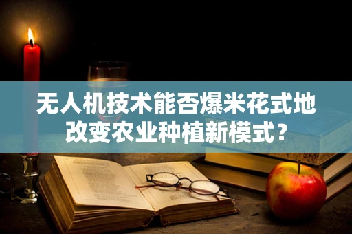 无人机技术能否爆米花式地改变农业种植新模式？