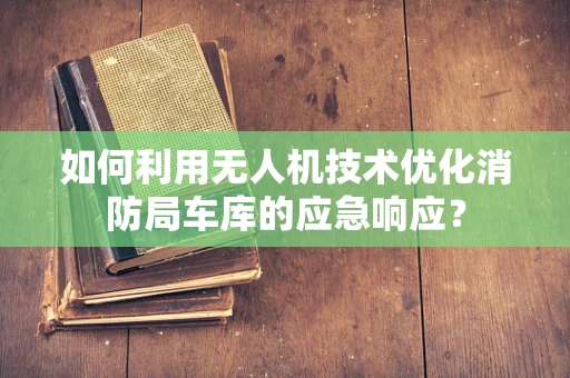 如何利用无人机技术优化消防局车库的应急响应？