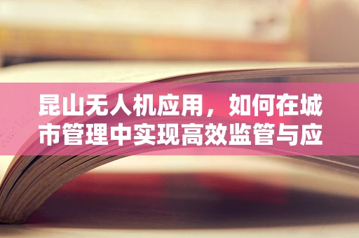 昆山无人机应用，如何在城市管理中实现高效监管与应急响应？