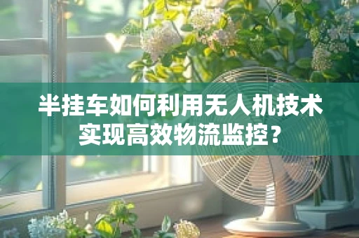 半挂车如何利用无人机技术实现高效物流监控？