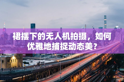 裙摆下的无人机拍摄，如何优雅地捕捉动态美？