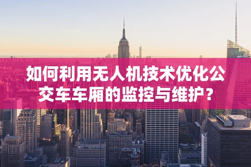 如何利用无人机技术优化公交车车厢的监控与维护？