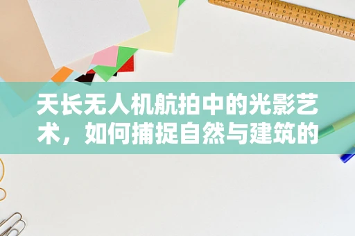 天长无人机航拍中的光影艺术，如何捕捉自然与建筑的和谐之美？