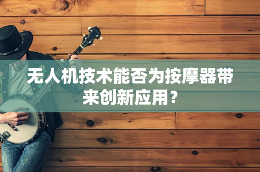 无人机技术能否为按摩器带来创新应用？