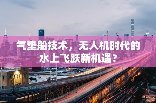 气垫船技术，无人机时代的水上飞跃新机遇？