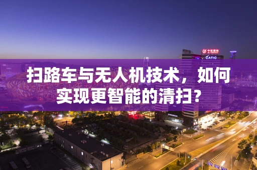 扫路车与无人机技术，如何实现更智能的清扫？