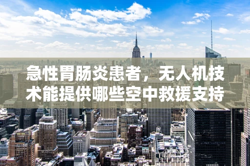 急性胃肠炎患者，无人机技术能提供哪些空中救援支持？