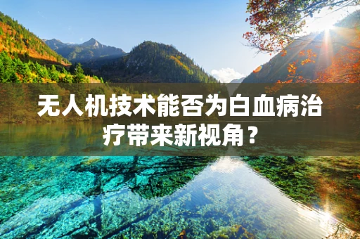 无人机技术能否为白血病治疗带来新视角？