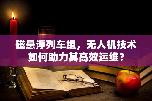 磁悬浮列车组，无人机技术如何助力其高效运维？