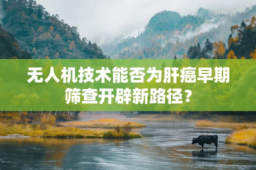 无人机技术能否为肝癌早期筛查开辟新路径？