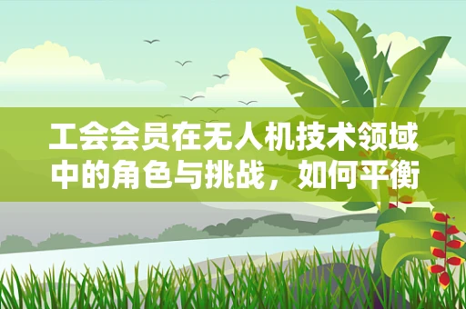工会会员在无人机技术领域中的角色与挑战，如何平衡技术创新与员工权益？