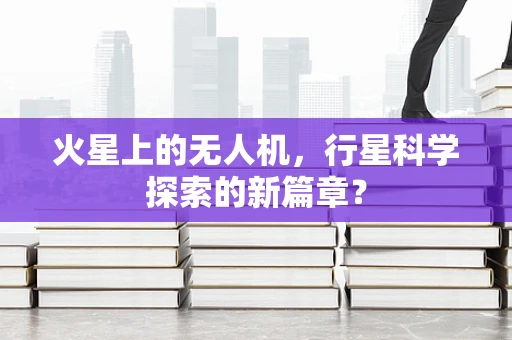 火星上的无人机，行星科学探索的新篇章？