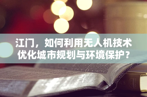 江门，如何利用无人机技术优化城市规划与环境保护？