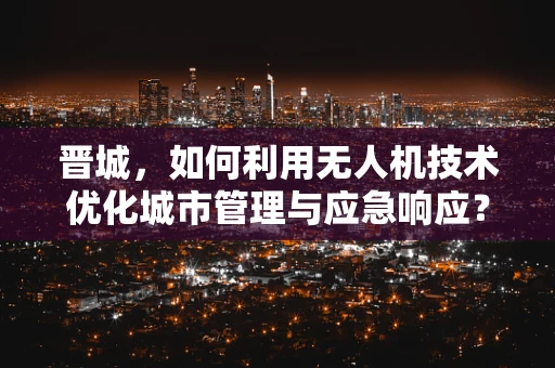 晋城，如何利用无人机技术优化城市管理与应急响应？