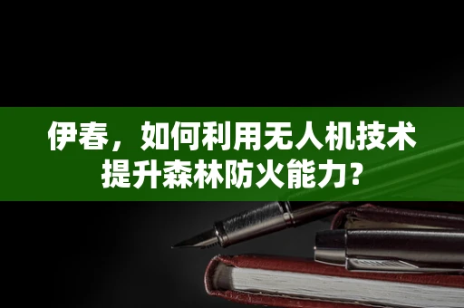 伊春，如何利用无人机技术提升森林防火能力？