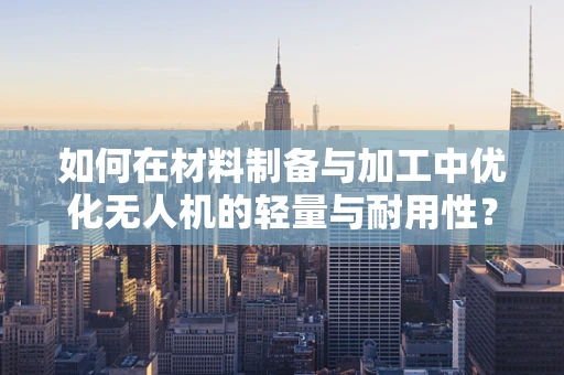如何在材料制备与加工中优化无人机的轻量与耐用性？