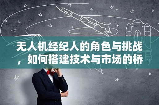 无人机经纪人的角色与挑战，如何搭建技术与市场的桥梁？