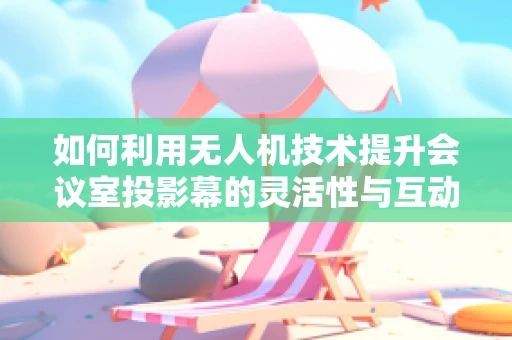 如何利用无人机技术提升会议室投影幕的灵活性与互动性？