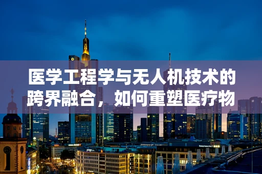 医学工程学与无人机技术的跨界融合，如何重塑医疗物资配送的未来？