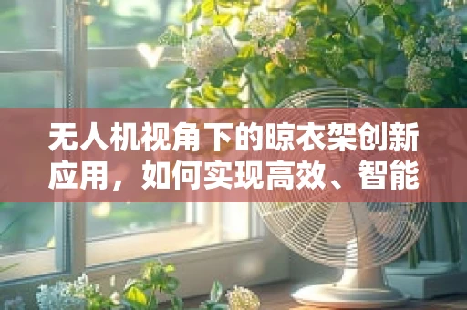 无人机视角下的晾衣架创新应用，如何实现高效、智能的空中晾晒？