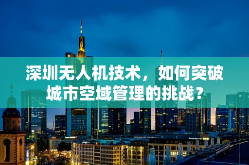 深圳无人机技术，如何突破城市空域管理的挑战？