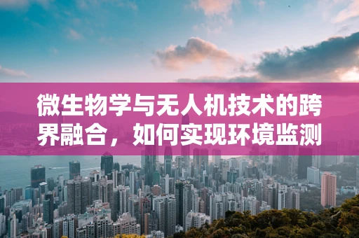 微生物学与无人机技术的跨界融合，如何实现环境监测的新突破？