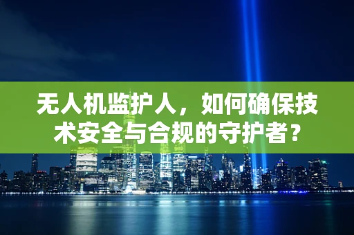 无人机监护人，如何确保技术安全与合规的守护者？