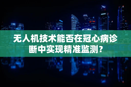 无人机技术能否在冠心病诊断中实现精准监测？