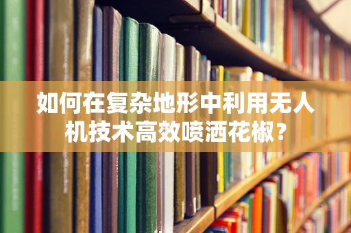 如何在复杂地形中利用无人机技术高效喷洒花椒？