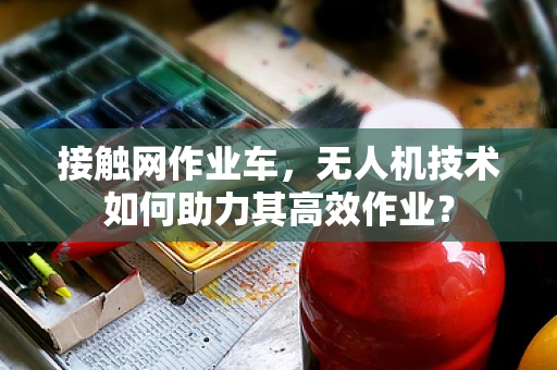 接触网作业车，无人机技术如何助力其高效作业？
