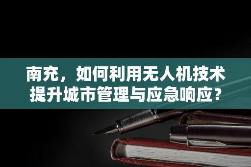 南充，如何利用无人机技术提升城市管理与应急响应？