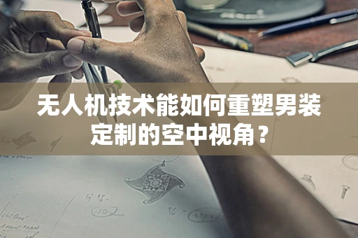 无人机技术能如何重塑男装定制的空中视角？