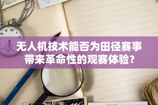无人机技术能否为田径赛事带来革命性的观赛体验？