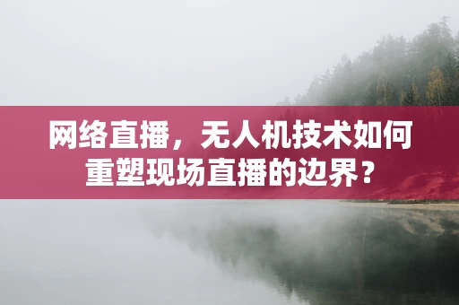 网络直播，无人机技术如何重塑现场直播的边界？